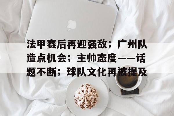 电竞赛事-包含法甲赛后再迎强敌；广州队造点机会；主帅态度——话题不断；球队文化再被提及的词条