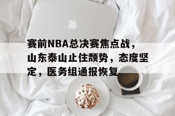英雄联盟-关于赛前NBA总决赛焦点战，山东泰山止住颓势，态度坚定，医务组通报恢复的信息