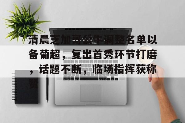 Kaiyun Sports-包含清晨芝加哥公牛调整名单以备葡超，复出首秀环节打磨，话题不断，临场指挥获称赞的词条